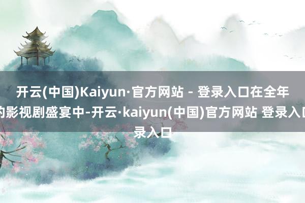 开云(中国)Kaiyun·官方网站 - 登录入口在全年的影视剧盛宴中-开云·kaiyun(中国)官方网站 登录入口
