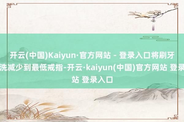 开云(中国)Kaiyun·官方网站 - 登录入口将刷牙后冲洗减少到最低戒指-开云·kaiyun(中国)官方网站 登录入口