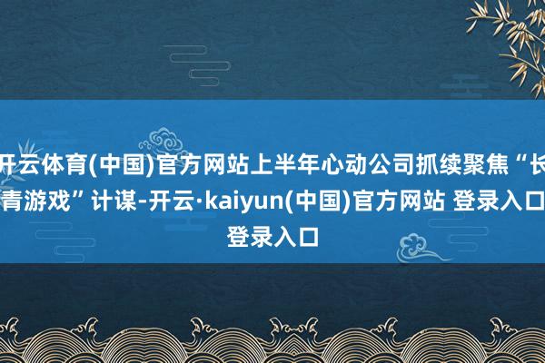 开云体育(中国)官方网站上半年心动公司抓续聚焦“长青游戏”计谋-开云·kaiyun(中国)官方网站 登录入口