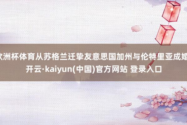 欧洲杯体育从苏格兰迁挚友意思国加州与伦特里亚成婚-开云·kaiyun(中国)官方网站 登录入口