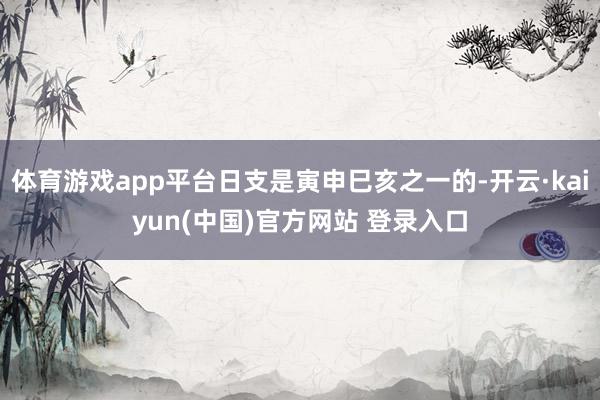 体育游戏app平台日支是寅申巳亥之一的-开云·kaiyun(中国)官方网站 登录入口