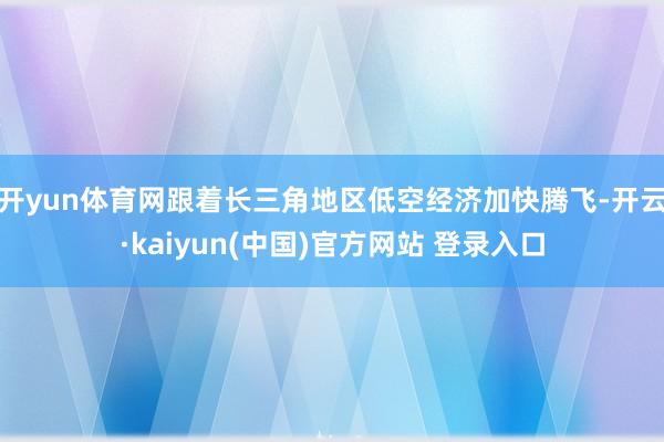 开yun体育网　　跟着长三角地区低空经济加快腾飞-开云·kaiyun(中国)官方网站 登录入口