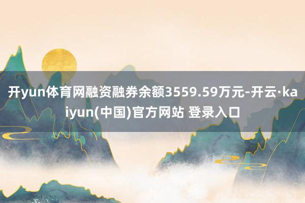 开yun体育网融资融券余额3559.59万元-开云·kaiyun(中国)官方网站 登录入口