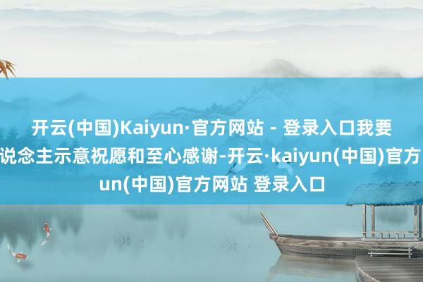 开云(中国)Kaiyun·官方网站 - 登录入口我要向车队每个东说念主示意祝愿和至心感谢-开云·kaiyun(中国)官方网站 登录入口