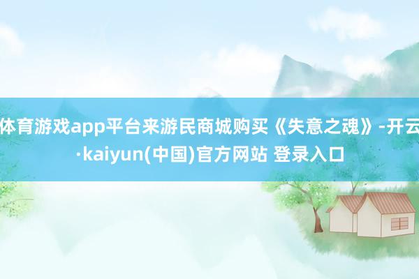 体育游戏app平台来游民商城购买《失意之魂》-开云·kaiyun(中国)官方网站 登录入口