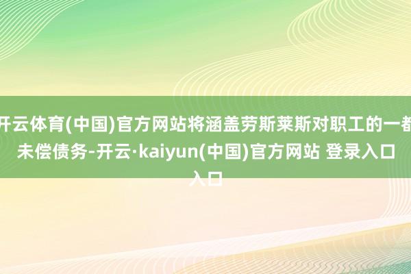 开云体育(中国)官方网站将涵盖劳斯莱斯对职工的一都未偿债务-开云·kaiyun(中国)官方网站 登录入口