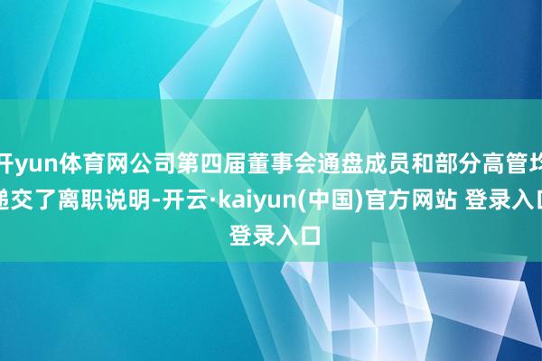 开yun体育网公司第四届董事会通盘成员和部分高管均递交了离职说明-开云·kaiyun(中国)官方网站 登录入口