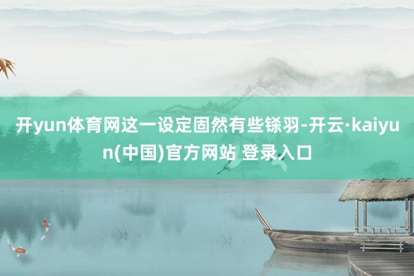 开yun体育网这一设定固然有些铩羽-开云·kaiyun(中国)官方网站 登录入口