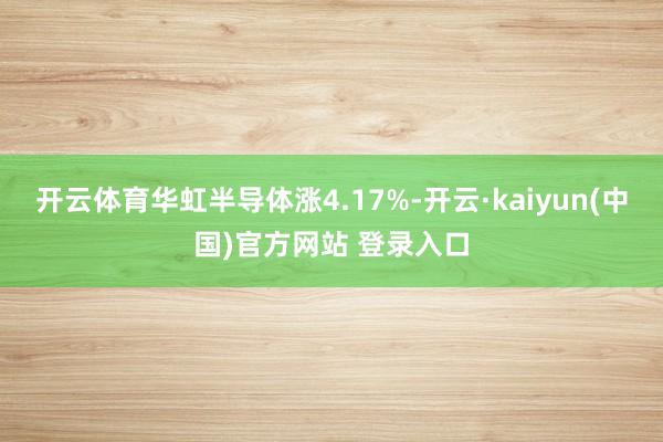 开云体育华虹半导体涨4.17%-开云·kaiyun(中国)官方网站 登录入口