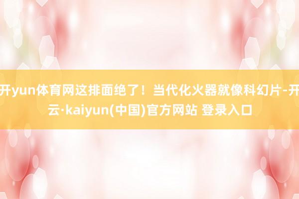 开yun体育网这排面绝了！当代化火器就像科幻片-开云·kaiyun(中国)官方网站 登录入口