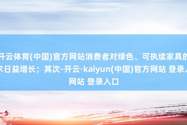 开云体育(中国)官方网站消费者对绿色、可执续家具的需求日益增长；其次-开云·kaiyun(中国)官方网站 登录入口
