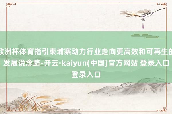 欧洲杯体育指引柬埔寨动力行业走向更高效和可再生的发展说念路-开云·kaiyun(中国)官方网站 登录入口