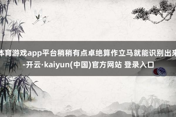 体育游戏app平台稍稍有点卓绝算作立马就能识别出来-开云·kaiyun(中国)官方网站 登录入口