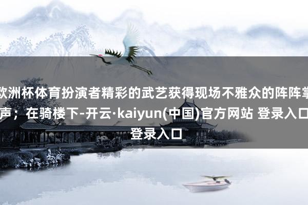 欧洲杯体育扮演者精彩的武艺获得现场不雅众的阵阵掌声；在骑楼下-开云·kaiyun(中国)官方网站 登录入口