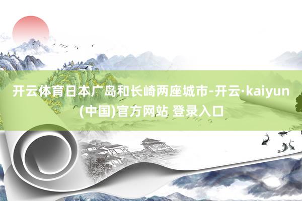 开云体育日本广岛和长崎两座城市-开云·kaiyun(中国)官方网站 登录入口