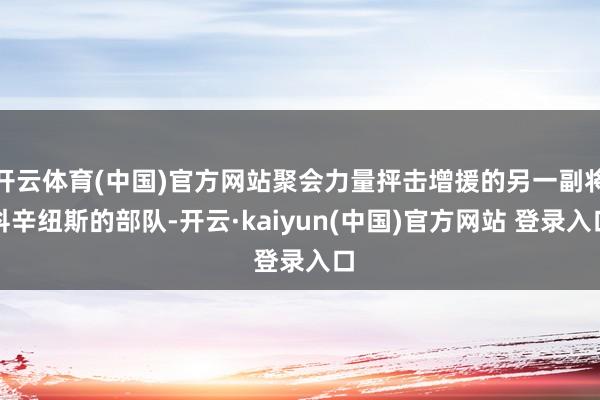 开云体育(中国)官方网站聚会力量抨击增援的另一副将科辛纽斯的部队-开云·kaiyun(中国)官方网站 登录入口