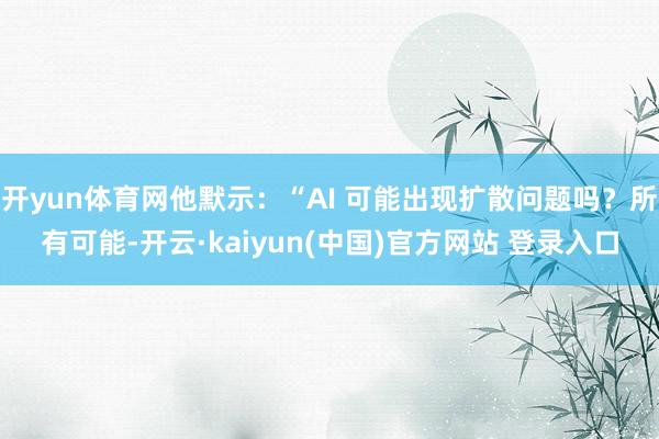开yun体育网他默示：“AI 可能出现扩散问题吗？所有可能-开云·kaiyun(中国)官方网站 登录入口