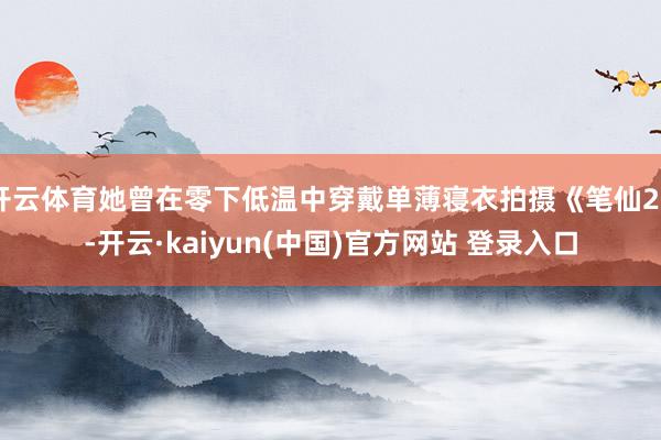 开云体育她曾在零下低温中穿戴单薄寝衣拍摄《笔仙2》-开云·kaiyun(中国)官方网站 登录入口