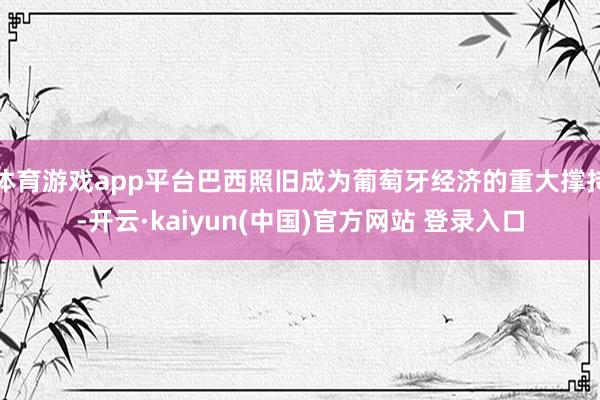 体育游戏app平台巴西照旧成为葡萄牙经济的重大撑持-开云·kaiyun(中国)官方网站 登录入口