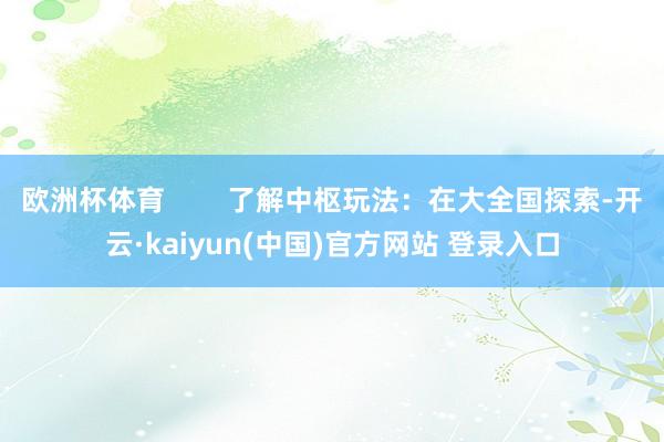 欧洲杯体育        了解中枢玩法：在大全国探索-开云·kaiyun(中国)官方网站 登录入口