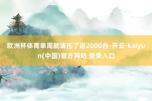 欧洲杯体育单周就请托了近2000台-开云·kaiyun(中国)官方网站 登录入口