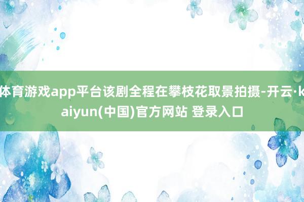 体育游戏app平台该剧全程在攀枝花取景拍摄-开云·kaiyun(中国)官方网站 登录入口