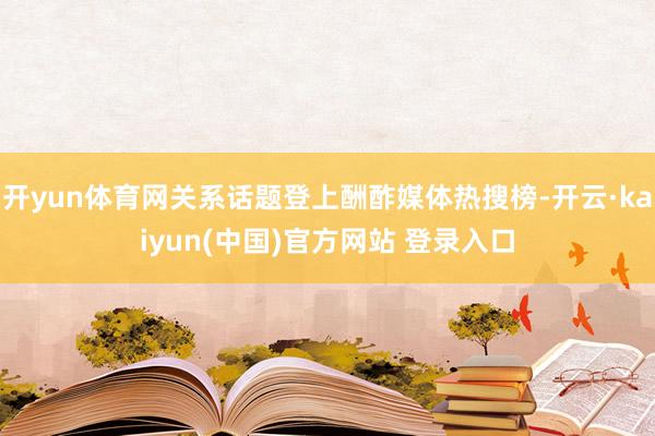 开yun体育网关系话题登上酬酢媒体热搜榜-开云·kaiyun(中国)官方网站 登录入口