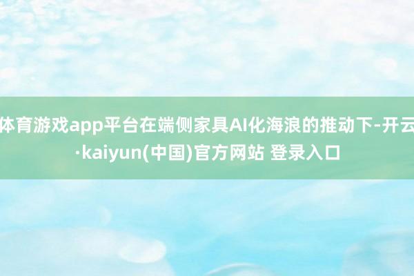 体育游戏app平台在端侧家具AI化海浪的推动下-开云·kaiyun(中国)官方网站 登录入口