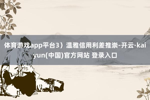 体育游戏app平台3）温雅信用利差推崇-开云·kaiyun(中国)官方网站 登录入口