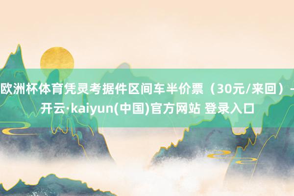 欧洲杯体育凭灵考据件区间车半价票（30元/来回）-开云·kaiyun(中国)官方网站 登录入口