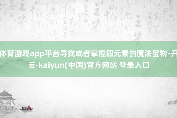 体育游戏app平台寻找或者掌控四元素的魔法宝物-开云·kaiyun(中国)官方网站 登录入口