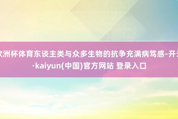 欧洲杯体育东谈主类与众多生物的抗争充满病笃感-开云·kaiyun(中国)官方网站 登录入口