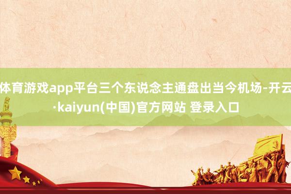 体育游戏app平台三个东说念主通盘出当今机场-开云·kaiyun(中国)官方网站 登录入口