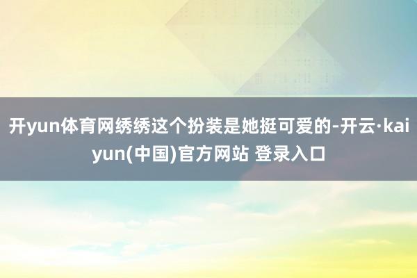 开yun体育网绣绣这个扮装是她挺可爱的-开云·kaiyun(中国)官方网站 登录入口