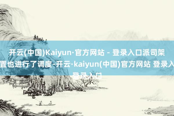 开云(中国)Kaiyun·官方网站 - 登录入口派司架位置也进行了调度-开云·kaiyun(中国)官方网站 登录入口