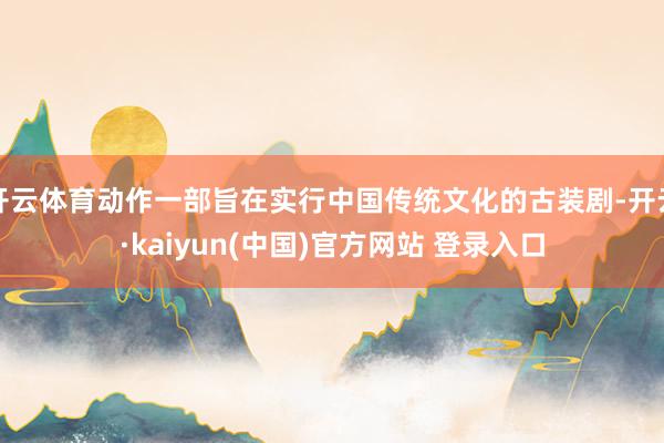 开云体育动作一部旨在实行中国传统文化的古装剧-开云·kaiyun(中国)官方网站 登录入口