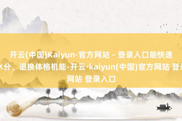 开云(中国)Kaiyun·官方网站 - 登录入口能快速补充水分、退换体格机能-开云·kaiyun(中国)官方网站 登录入口
