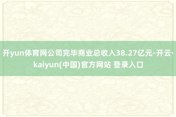 开yun体育网公司完毕商业总收入38.27亿元-开云·kaiyun(中国)官方网站 登录入口