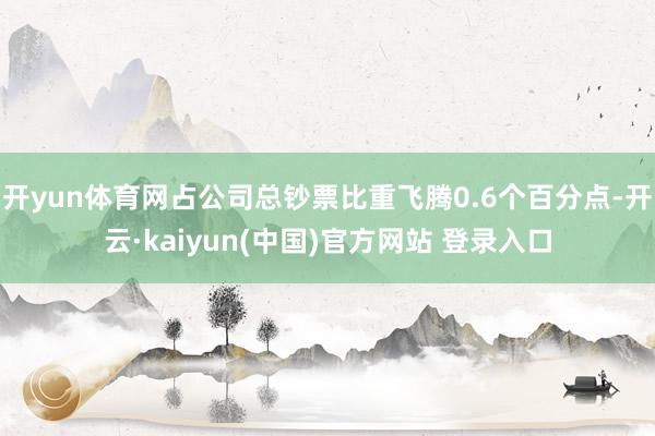 开yun体育网占公司总钞票比重飞腾0.6个百分点-开云·kaiyun(中国)官方网站 登录入口