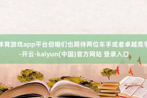 体育游戏app平台但咱们也期待两位车手或者卓越竞争-开云·kaiyun(中国)官方网站 登录入口