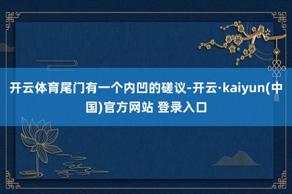 开云体育尾门有一个内凹的磋议-开云·kaiyun(中国)官方网站 登录入口