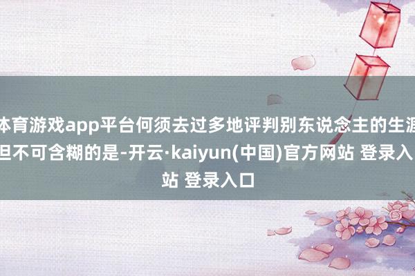 体育游戏app平台何须去过多地评判别东说念主的生涯?但不可含糊的是-开云·kaiyun(中国)官方网站 登录入口