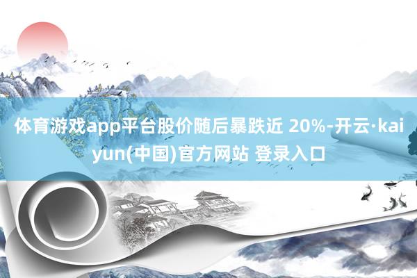 体育游戏app平台股价随后暴跌近 20%-开云·kaiyun(中国)官方网站 登录入口