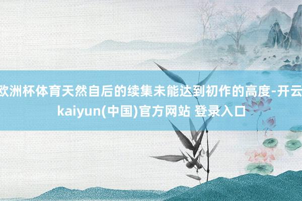 欧洲杯体育天然自后的续集未能达到初作的高度-开云·kaiyun(中国)官方网站 登录入口