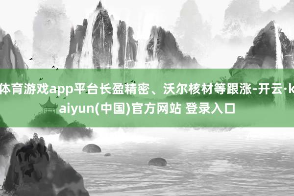 体育游戏app平台长盈精密、沃尔核材等跟涨-开云·kaiyun(中国)官方网站 登录入口