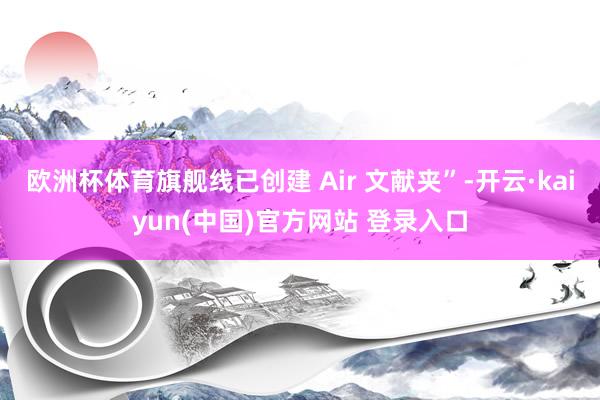 欧洲杯体育旗舰线已创建 Air 文献夹”-开云·kaiyun(中国)官方网站 登录入口