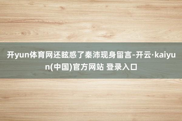 开yun体育网还眩惑了秦沛现身留言-开云·kaiyun(中国)官方网站 登录入口