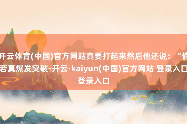 开云体育(中国)官方网站真要打起来然后他还说：“倘若真爆发突破-开云·kaiyun(中国)官方网站 登录入口