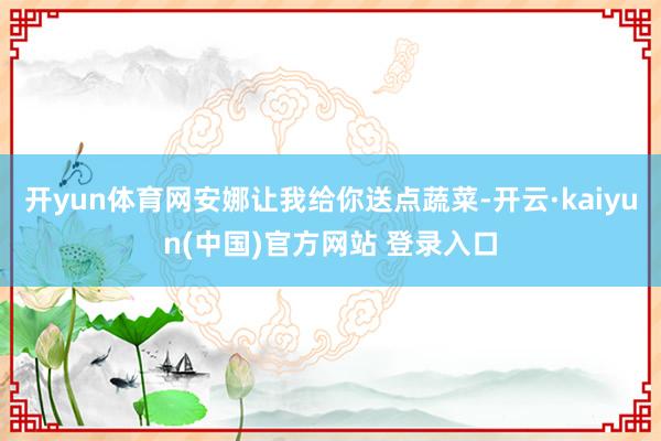 开yun体育网安娜让我给你送点蔬菜-开云·kaiyun(中国)官方网站 登录入口