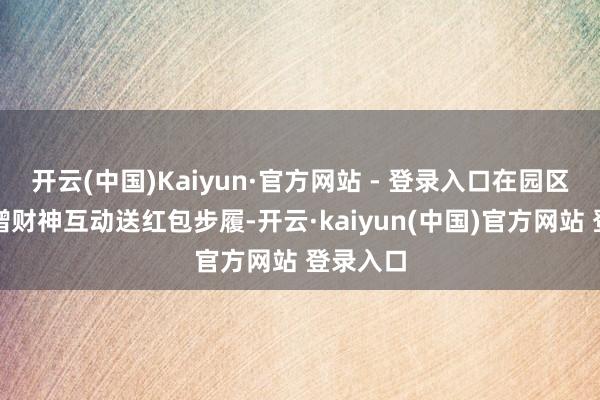开云(中国)Kaiyun·官方网站 - 登录入口在园区里面新增财神互动送红包步履-开云·kaiyun(中国)官方网站 登录入口